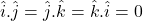 \hat{i}.\hat{j}=\hat{j}.\hat{k}=\hat{k}.\hat{i}=0