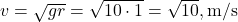 v = \sqrt{g r} = \sqrt{10 \cdot 1} = \sqrt{10} , \text{m/s}