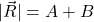 |\vec{R}|= A+B