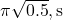 \pi \sqrt{0.5} , \text{s}