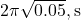 2\pi \sqrt{0.05} , \text{s}