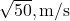 \sqrt{50} , \text{m/s}