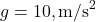 g = 10 , \text{m/s}^2