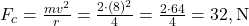 F_c = \frac{m v^2}{r} = \frac{2 \cdot (8)^2}{4} = \frac{2 \cdot 64}{4} = 32 , \text{N}